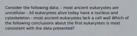 Consider the following data: - most ancient eukaryotes are unicellular - All eukaryotes alive today have a nucleus and cytoskeleton - most ancient eukaryotes lack a cell wall Which of the following conclusions about the first eukaryotes is most consistent with the data presented?