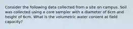 Consider the following data collected from a site on campus. Soil was collected using a core sampler with a diameter of 6cm and height of 6cm. What is the volumetric water content at field capacity?