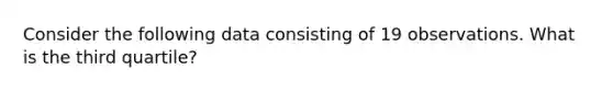 Consider the following data consisting of 19 observations. What is the third quartile?