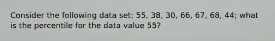 Consider the following data set: 55, 38, 30, 66, 67, 68, 44; what is the percentile for the data value 55?