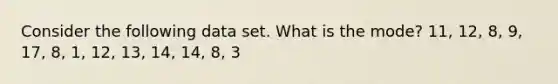 Consider the following data set. What is the mode? 11, 12, 8, 9, 17, 8, 1, 12, 13, 14, 14, 8, 3