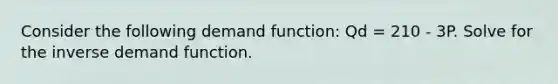 Consider the following demand function: Qd = 210 - 3P. Solve for the inverse demand function.