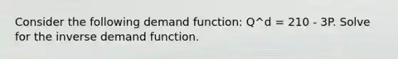 Consider the following demand function: Q^d = 210 - 3P. Solve for the inverse demand function.