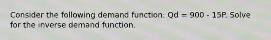 Consider the following demand function: Qd = 900 - 15P. Solve for the inverse demand function.