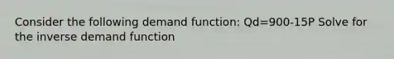 Consider the following demand function: Qd=900-15P Solve for the inverse demand function