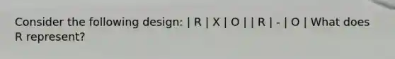 Consider the following design: | R | X | O | | R | - | O | What does R represent?