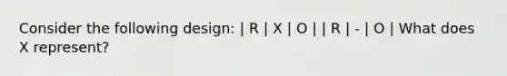 Consider the following design: | R | X | O | | R | - | O | What does X represent?