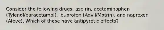 Consider the following drugs: aspirin, acetaminophen (Tylenol/paracetamol), ibuprofen (Advil/Motrin), and naproxen (Aleve). Which of these have antipyretic effects?