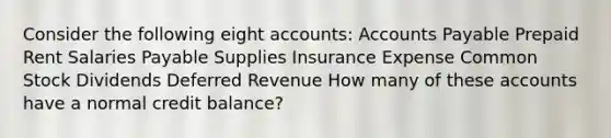 Consider the following eight accounts: Accounts Payable Prepaid Rent Salaries Payable Supplies Insurance Expense Common Stock Dividends Deferred Revenue How many of these accounts have a normal credit balance?