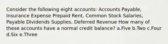 Consider the following eight accounts: Accounts Payable, Insurance Expense Prepaid Rent, Common Stock Salaries, Payable Dividends Supplies, Deferred Revenue How many of these accounts have a normal credit balance? a.Five b.Two c.Four d.Six e.Three