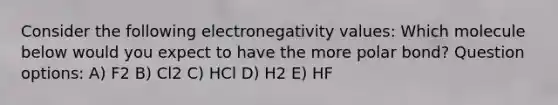 Consider the following electronegativity values: Which molecule below would you expect to have the more polar bond? Question options: A) F2 B) Cl2 C) HCl D) H2 E) HF