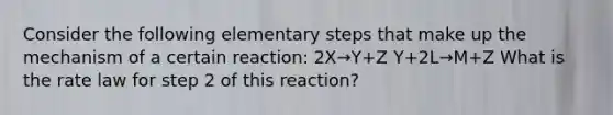 Consider the following elementary steps that make up the mechanism of a certain reaction: 2X→Y+Z Y+2L→M+Z What is the rate law for step 2 of this reaction?