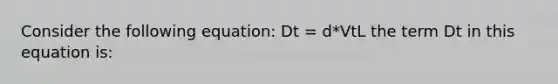 Consider the following equation: Dt = d*VtL the term Dt in this equation is: