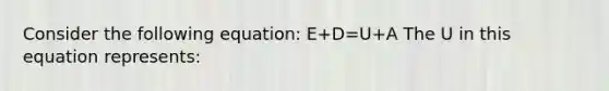 Consider the following equation: E+D=U+A The U in this equation represents: