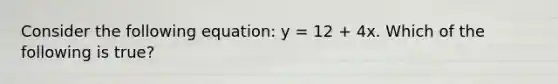 Consider the following equation: y = 12 + 4x. Which of the following is true?