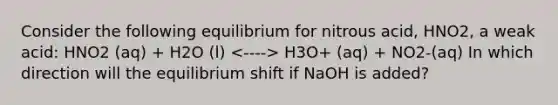 Consider the following equilibrium for nitrous acid, HNO2, a weak acid: HNO2 (aq) + H2O (l) H3O+ (aq) + NO2-(aq) In which direction will the equilibrium shift if NaOH is added?