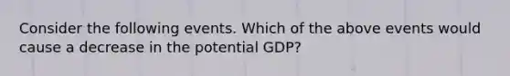 Consider the following events. Which of the above events would cause a decrease in the potential GDP?