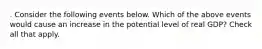 . Consider the following events below. Which of the above events would cause an increase in the potential level of real GDP? Check all that apply.