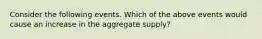 Consider the following events. Which of the above events would cause an increase in the aggregate supply?