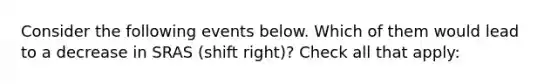 Consider the following events below. Which of them would lead to a decrease in SRAS (shift right)? Check all that apply: