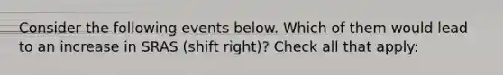 Consider the following events below. Which of them would lead to an increase in SRAS (shift right)? Check all that apply:
