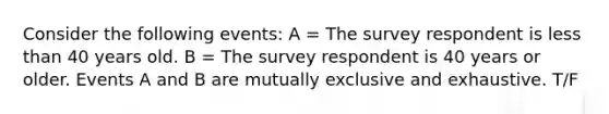 Consider the following events: A = The survey respondent is less than 40 years old. B = The survey respondent is 40 years or older. Events A and B are mutually exclusive and exhaustive. T/F