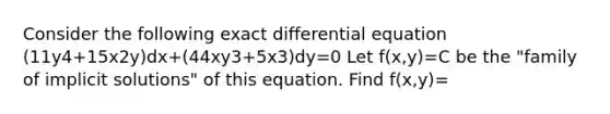 Consider the following exact differential equation (11y4+15x2y)dx+(44xy3+5x3)dy=0 Let f(x,y)=C be the "family of implicit solutions" of this equation. Find f(x,y)=