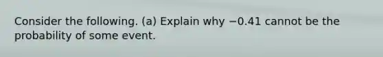 Consider the following. (a) Explain why −0.41 cannot be the probability of some event.