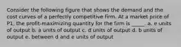 ​Consider the following figure that shows the demand and the cost curves of a perfectly competitive firm. At a market price of P1, the profit-maximizing quantity for the firm is _____. a. ​e units of output b. ​a units of output c. ​d units of output d. ​b units of output e. ​between d and e units of output