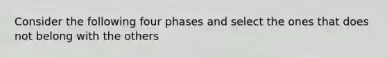 Consider the following four phases and select the ones that does not belong with the others