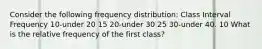 Consider the following frequency distribution: Class Interval Frequency 10-under 20 15 20-under 30 25 30-under 40. 10 What is the relative frequency of the first class?