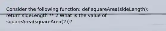 Consider the following function: def squareArea(sideLength): return sideLength ** 2 What is the value of squareArea(squareArea(2))?