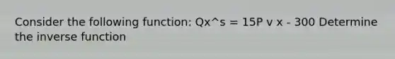 Consider the following function: Qx^s = 15P v x - 300 Determine the <a href='https://www.questionai.com/knowledge/kmNesvRYOc-inverse-function' class='anchor-knowledge'>inverse function</a>