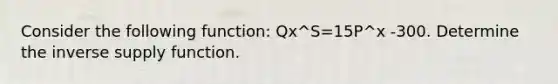 Consider the following function: Qx^S=15P^x -300. Determine the inverse supply function.