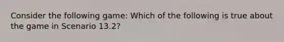 Consider the following game: Which of the following is true about the game in Scenario 13.2?