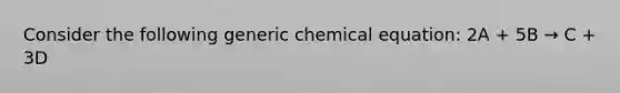 Consider the following generic chemical equation: 2A + 5B → C + 3D