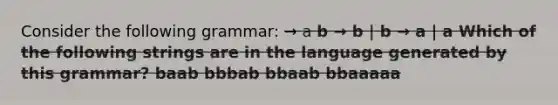 Consider the following grammar: → a b → b | b → a | a Which of the following strings are in the language generated by this grammar? baab bbbab bbaab bbaaaaa