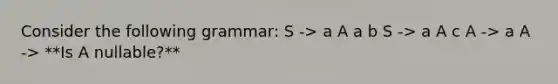 Consider the following grammar: S -> a A a b S -> a A c A -> a A -> **Is A nullable?**