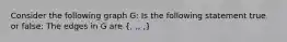 Consider the following graph G: Is the following statement true or false: The edges in G are ( , , , , )