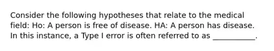 Consider the following hypotheses that relate to the medical field: Ho: A person is free of disease. HA: A person has disease. In this instance, a Type I error is often referred to as ___________.