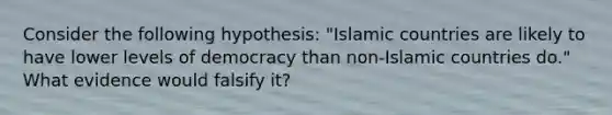 Consider the following hypothesis: "Islamic countries are likely to have lower levels of democracy than non-Islamic countries do." What evidence would falsify it?