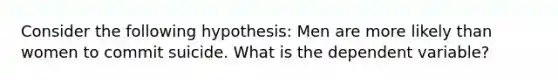 Consider the following hypothesis: Men are more likely than women to commit suicide. What is the dependent variable?