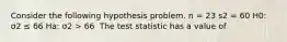 Consider the following hypothesis problem. n = 23 s2 = 60 H0: σ2 ≤ 66 Ha: σ2 > 66 ​ The test statistic has a value of