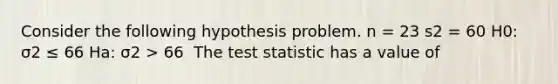 Consider the following hypothesis problem. n = 23 s2 = 60 H0: σ2 ≤ 66 Ha: σ2 > 66 ​ <a href='https://www.questionai.com/knowledge/kzeQt8hpQB-the-test-statistic' class='anchor-knowledge'>the test statistic</a> has a value of