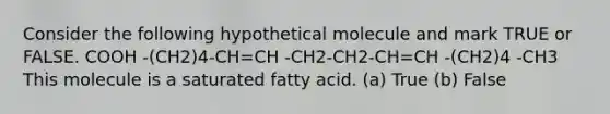 Consider the following hypothetical molecule and mark TRUE or FALSE. COOH -(CH2)4-CH=CH -CH2-CH2-CH=CH -(CH2)4 -CH3 This molecule is a saturated fatty acid. (a) True (b) False