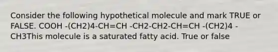 Consider the following hypothetical molecule and mark TRUE or FALSE. COOH -(CH2)4-CH=CH -CH2-CH2-CH=CH -(CH2)4 -CH3This molecule is a saturated fatty acid. True or false