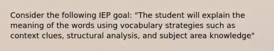 Consider the following IEP goal: "The student will explain the meaning of the words using vocabulary strategies such as context clues, structural analysis, and subject area knowledge"