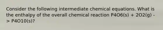 Consider the following intermediate chemical equations. What is the enthalpy of the overall chemical reaction P4O6(s) + 2O2(g) -> P4O10(s)?