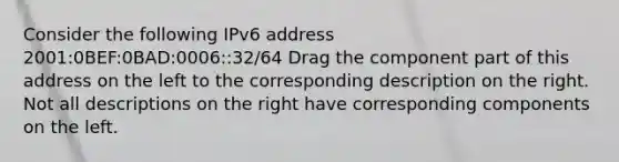 Consider the following IPv6 address 2001:0BEF:0BAD:0006::32/64 Drag the component part of this address on the left to the corresponding description on the right. Not all descriptions on the right have corresponding components on the left.