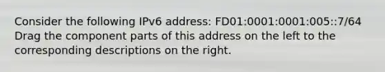 Consider the following IPv6 address: FD01:0001:0001:005::7/64 Drag the component parts of this address on the left to the corresponding descriptions on the right.